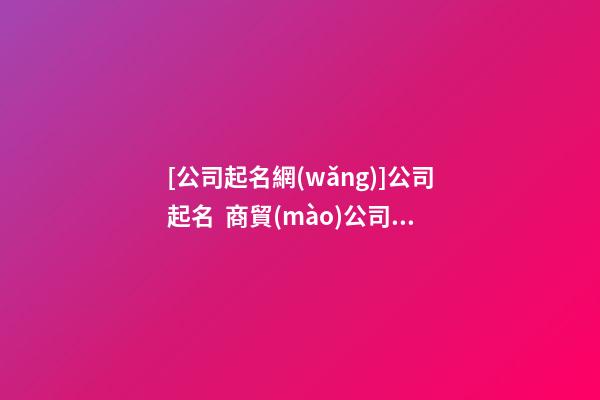 [公司起名網(wǎng)]公司起名  商貿(mào)公司取名三大技巧點(diǎn)-第1張-公司起名-玄機(jī)派
